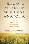 Foodways and Daily Life in Medieval Anatolia: A New Social History (Nicolas Trépanier)