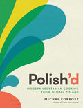 Polish’d: Modern Vegetarian Cooking from Global Poland (Michal Korkosz)