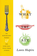 What She Ate: Six Remarkable Women and the Food That Tells Their Stories (Laura Shapiro)